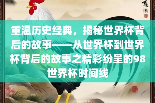 重温历史经典，揭秘世界杯背后的故事——从世界杯到世界杯背后的故事之精彩洛阳市法福文化传播有限公司纷呈的98世界杯时间线
