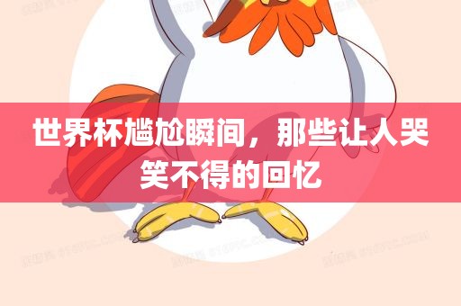世界杯尴尬瞬间，那些让人哭笑不得的回忆洛阳市法福文化传播有限公司