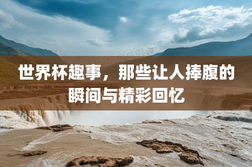 世界杯洛阳市法福文化传播有限公司趣事，那些让人捧腹的瞬间与精彩回忆