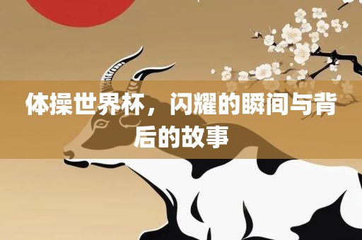 体操世界杯，闪耀的瞬间与背后的故事