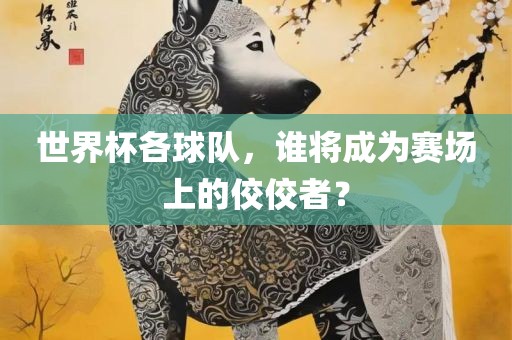 世界杯各球队，谁将成为赛场上的佼佼者？