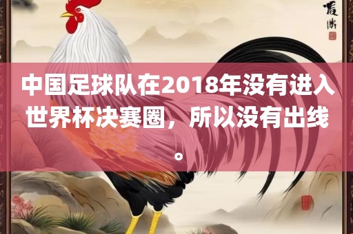 中国足球队在2018年没有进入世界杯决赛圈，所以没有出线。洛阳市法福文化传播有限公司