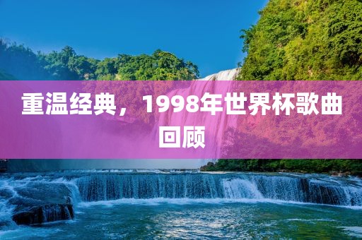重温经典，1998年世界杯歌曲回顾