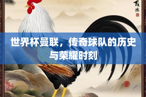 世界杯曼联，传奇球队的历史与荣耀时刻