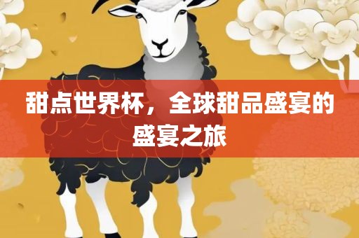 甜点世界杯，全球甜品盛宴的盛宴之旅洛阳市法福文化传播有限公司