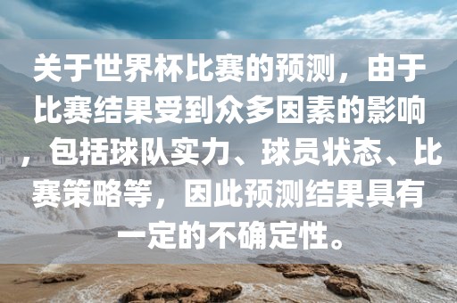 关于世界杯比赛的预测，由于比赛结果受到众多因素的影响，包括球队实力、球员状态、比赛策略等，因此预测结果具有一定的不确定性。洛阳市法福文化传播有限公司
