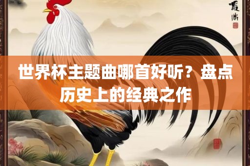 世界杯主题曲哪首好听？盘点历史上的经典之作洛阳市法福文化传播有限公司