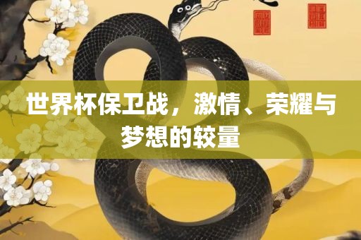 世界杯保卫战，激情、荣耀与梦想的较量