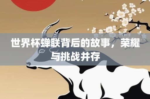 世界杯蝉联背后的故事，荣耀与挑战并存