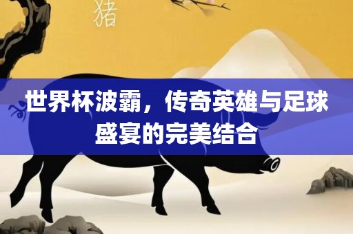 世界杯波霸，传奇英雄与足球盛宴的完美结合洛阳市法福文化传播有限公司