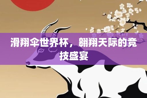 滑翔伞世界杯，翱翔天际的竞技盛宴