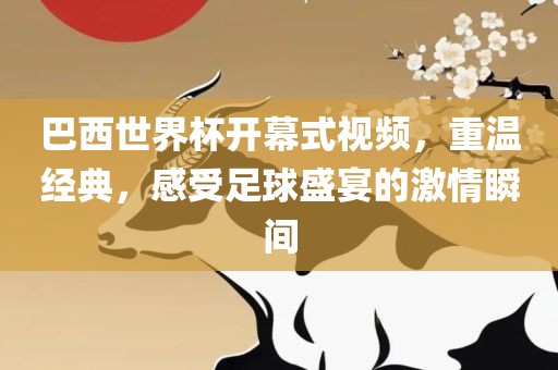 巴西世界杯开幕式视频，重温经典，感受足球盛宴的激情瞬间洛阳市法福文化传播有限公司