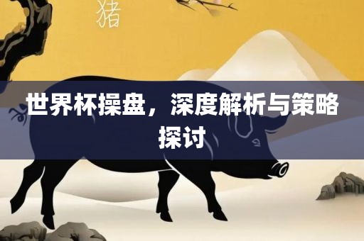 世界杯操盘，深度解析与策略探讨洛阳市法福文化传播有限公司
