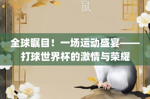 全球瞩目！一场运动盛宴——打球世界杯的激情与荣耀洛阳市法福文化传播有限公司