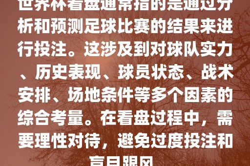 世界杯看盘通常指的是通过分析和预测足球比赛的结果来进行投注。这涉及到对球队实力、历史表现、球员状态、战术安排、场地条件等多个因素的综合考量。在看盘过程中，需要理性对待，洛阳市法福文化传播有限公司避免过度投注和盲目跟风。