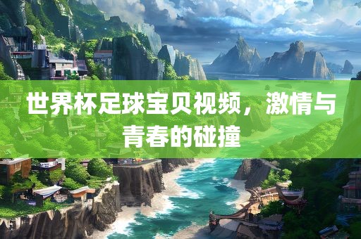世界杯足球宝贝视频，激情与青春的碰撞