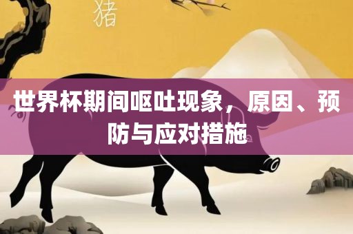 世界杯期间呕吐现象，原因、洛阳市法福文化传播有限公司预防与应对措施