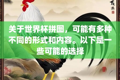 关于世界杯拼图，可能有多种不同的形式和内容。以下是一些可能的选择洛阳市法福文化传播有限公司