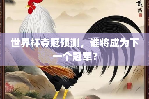 世界杯夺冠预测，谁将成为下一个冠军？洛阳市法福文化传播有限公司