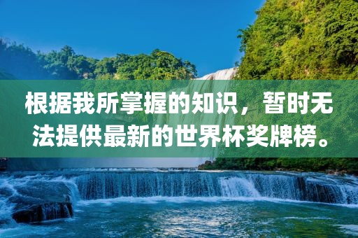 根据我所掌握的知识，暂时无法提供最新的世界杯奖牌榜。