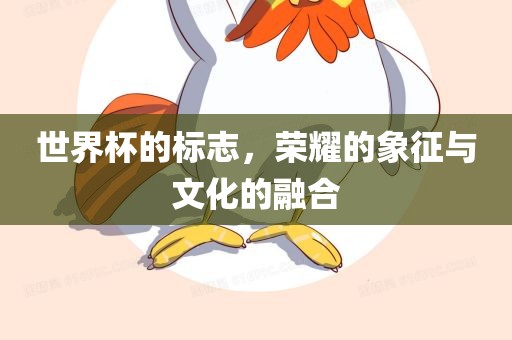 世界杯的标志，荣耀的象征与文化的融合