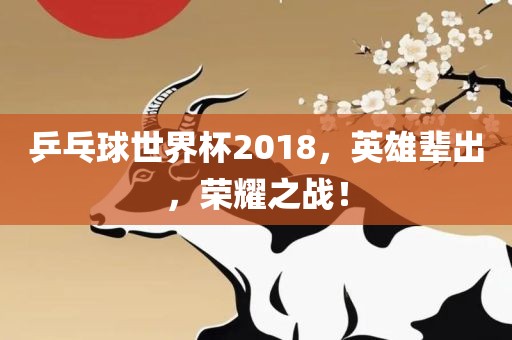乒乓球世界杯2018，英雄洛阳市法福文化传播有限公司辈出，荣耀之战！