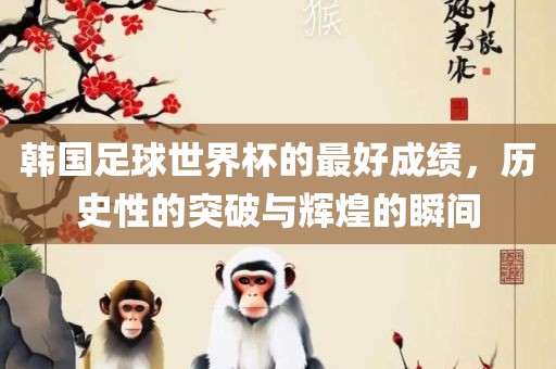 韩国足球世界杯的最好成绩，历史性的突破与辉煌的瞬间洛阳市法福文化传播有限公司