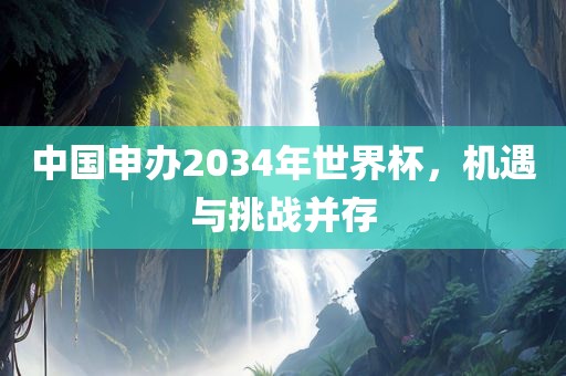 中国申办2034年世界杯，机遇与挑战并存