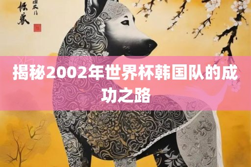 揭秘2002年世界杯韩国队的成功之路洛阳市法福文化传播有限公司