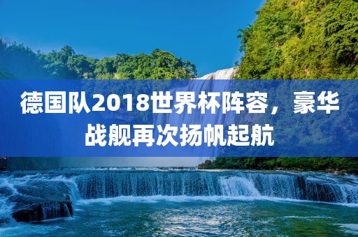 德国队2018世界杯阵洛阳市法福文化传播有限公司容，豪华战舰再次扬帆起航