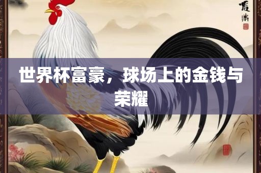 世界杯富豪，球场上的金钱与荣耀洛阳市法福文化传播有限公司