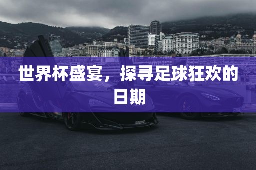世界杯盛宴，探寻足球狂欢的日期洛阳市法福文化传播有限公司