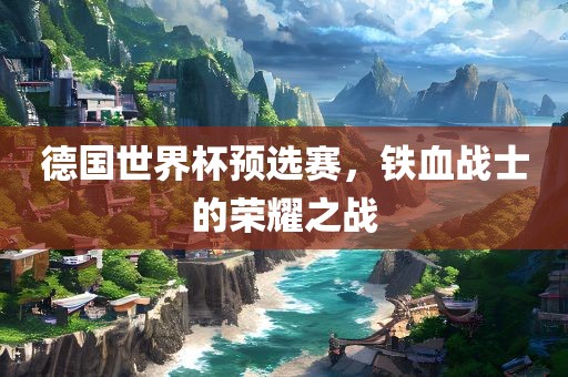 德国世界杯预选赛，铁血战士的荣耀之战