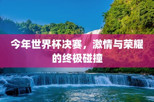 今年世界杯决赛，激情与荣耀的终极碰撞