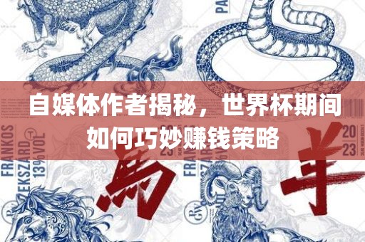 自媒体作者揭秘，世界杯期间如何巧妙赚钱策略
