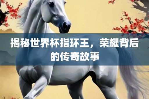 揭秘世界杯指环王，荣耀背后的传奇故事