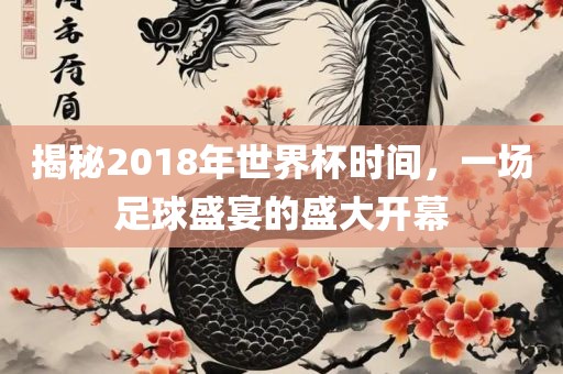 揭秘2018年世界杯时间，一场足球盛宴的盛大开幕