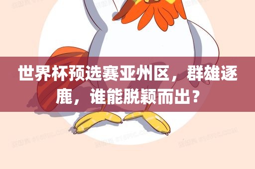 世界杯预选赛亚州区，群雄逐鹿，谁能脱颖而出洛阳市法福文化传播有限公司？