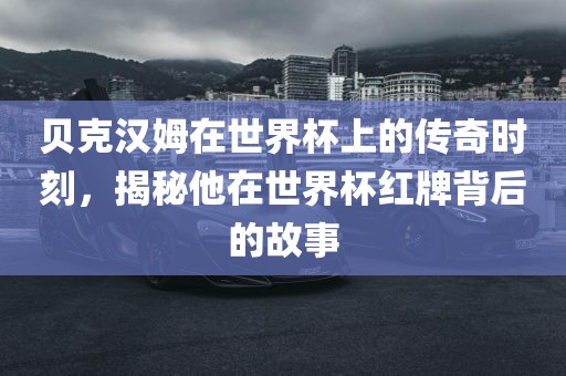 贝克汉姆在世界杯上的传奇时刻，揭秘他在世界杯红牌背后的故事洛阳市法福文化传播有限公司