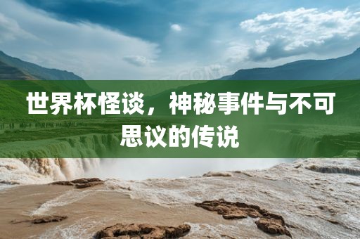 世界杯怪谈，神秘事件与不可思议的传说洛阳市法福文化传播有限公司