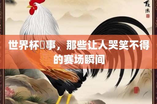 世界杯囧事，那些让人哭笑不得的赛场瞬间