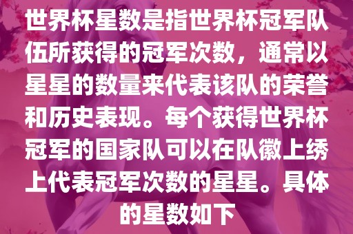 世界杯星数是指世界杯冠军队伍所获得的冠军次数，通常以星星的数量来代表该队的荣誉和历史表现。每个获得世界杯冠军的国家队可以在队徽上绣上代表冠军次数的星星。具体的星数如下洛阳市法福文化传播有限公司
