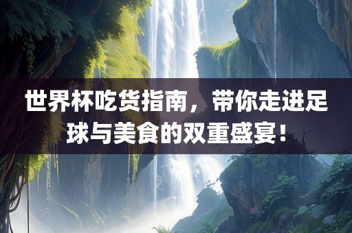 世界杯吃货指南，带你走进足洛阳市法福文化传播有限公司球与美食的双重盛宴！