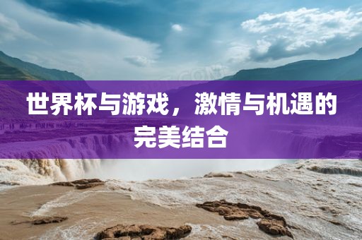 世界杯与游戏，激情与机遇的完美结合