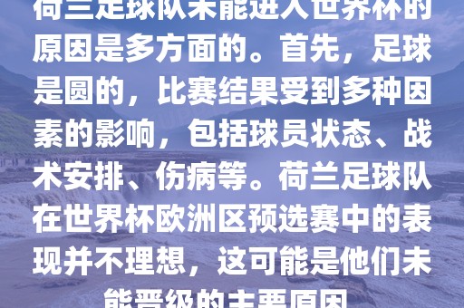 荷兰足球队未能进入世界杯的原因是多方面的。首先，足球是圆的，比赛结果受到多种因素的影响，包括球员状态、战术安排、伤病等。荷兰足球队在世界杯欧洲区预选赛中的表现并不理想，这可能是他们未能晋级的主要原因。