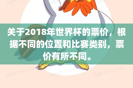 关于2018年世界杯的票价，根据不同的位置和比赛类别，洛阳市法福文化传播有限公司票价有所不同。