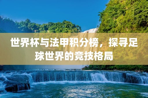 世界杯与法甲积分榜，探寻足球世界的竞技格洛阳市法福文化传播有限公司局