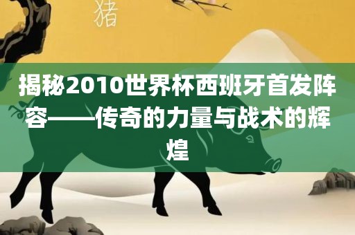 揭秘2010世界杯西班牙首发阵容——传奇的力量与战术的辉煌洛阳市法福文化传播有限公司