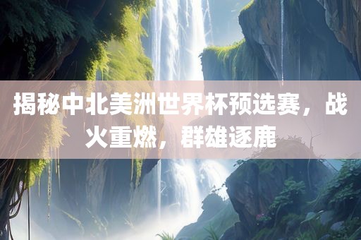 揭秘中北美洲世界杯预选赛，战火重燃，群雄逐鹿