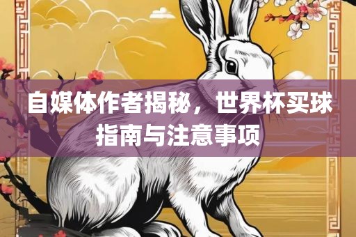 自媒体作者揭秘，世界杯买球指南与注意事项